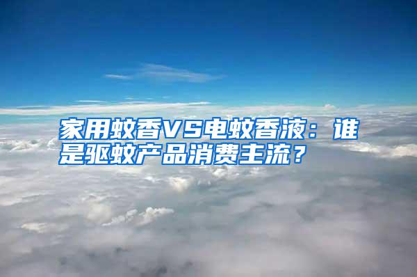 家用蚊香VS電蚊香液：誰是驅(qū)蚊產(chǎn)品消費主流？