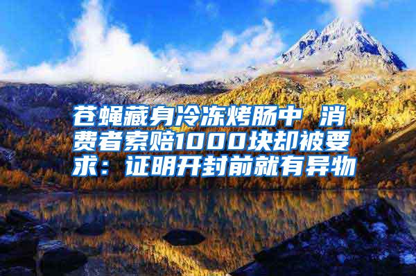 蒼蠅藏身冷凍烤腸中 消費(fèi)者索賠1000塊卻被要求：證明開封前就有異物