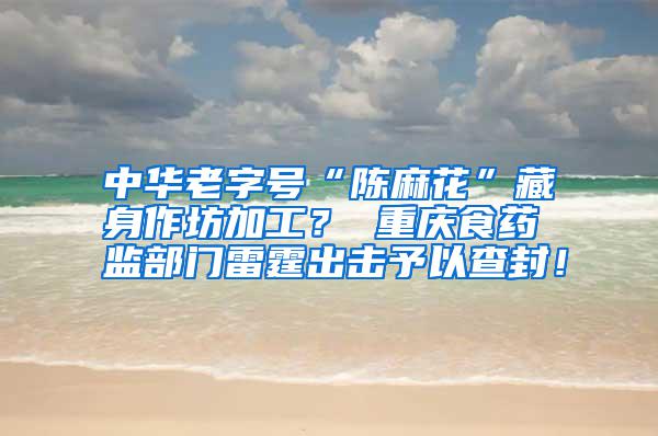 中華老字號(hào)“陳麻花”藏身作坊加工? 重慶食藥監(jiān)部門雷霆出擊予以查封!
