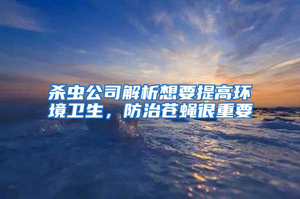 殺蟲公司解析想要提高環(huán)境衛(wèi)生，防治蒼蠅很重要