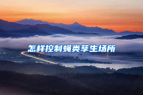 怎樣控制蠅類(lèi)孳生場(chǎng)所