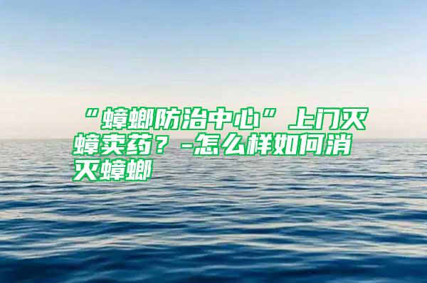 “蟑螂防治中心”上門滅蟑賣藥？-怎么樣如何消滅蟑螂