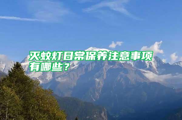 滅蚊燈日常保養(yǎng)注意事項有哪些？
