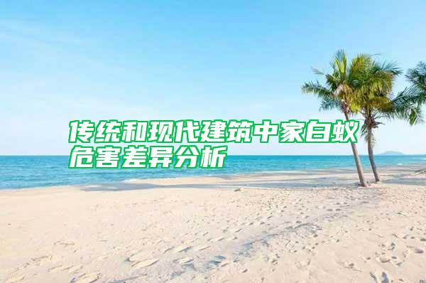傳統(tǒng)和現(xiàn)代建筑中家白蟻危害差異分析