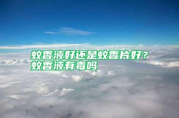 蚊香液好還是蚊香片好？蚊香液有毒嗎