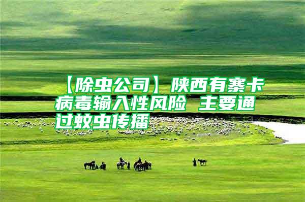 【除蟲公司】陜西有寨卡病毒輸入性風(fēng)險 主要通過蚊蟲傳播