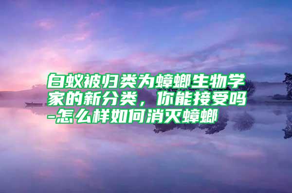 白蟻被歸類為蟑螂生物學(xué)家的新分類，你能接受嗎-怎么樣如何消滅蟑螂