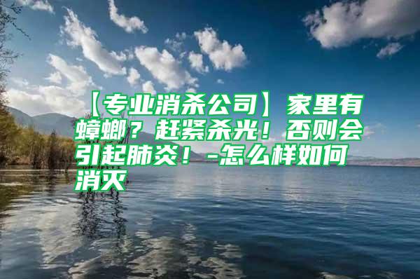 【專業(yè)消殺公司】家里有蟑螂？趕緊殺光！否則會引起肺炎！-怎么樣如何消滅