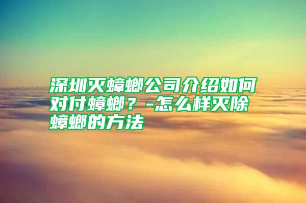 深圳滅蟑螂公司介紹如何對付蟑螂?-怎么樣滅除蟑螂的方法