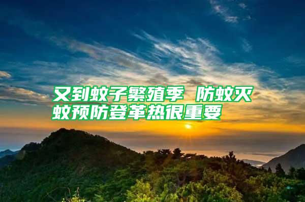 又到蚊子繁殖季 防蚊滅蚊預(yù)防登革熱很重要