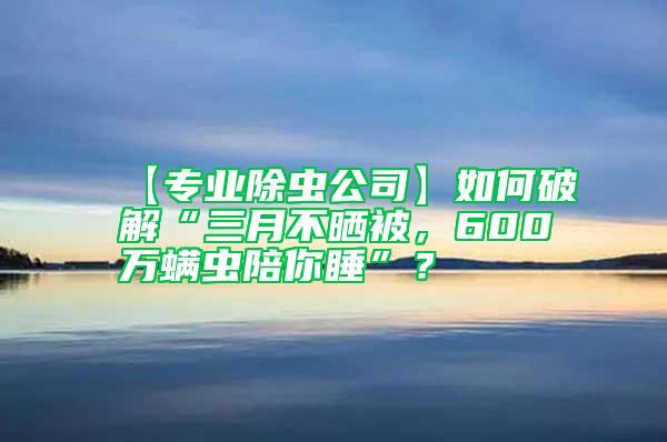 【專業(yè)除蟲公司】如何破解“三月不曬被，600萬螨蟲陪你睡”？