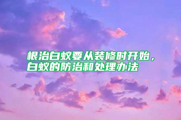 根治白蟻要從裝修時開始，白蟻的防治和處理辦法