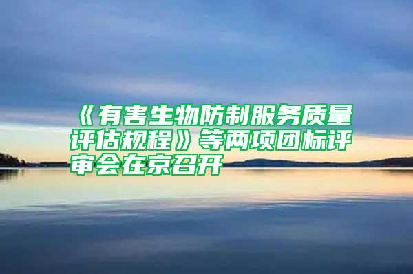 《有害生物防制服務(wù)質(zhì)量評估規(guī)程》等兩項團標(biāo)評審會在京召開