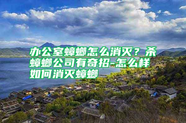 辦公室蟑螂怎么消滅?殺蟑螂公司有奇招-怎么樣如何消滅蟑螂