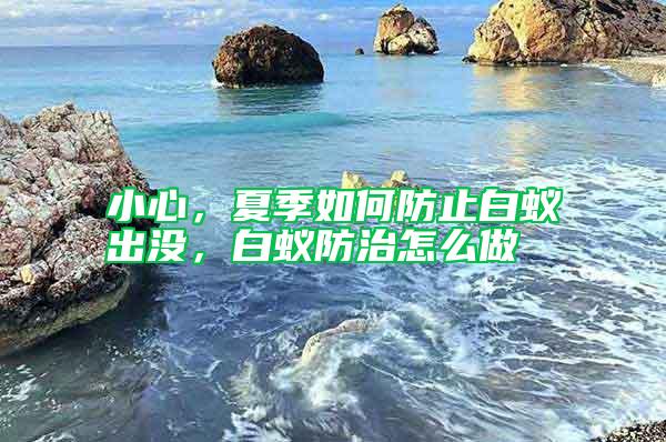 小心，夏季如何防止白蟻出沒，白蟻防治怎么做
