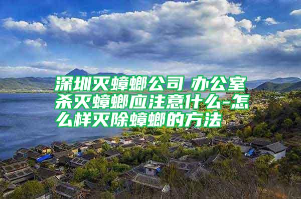 深圳滅蟑螂公司　辦公室殺滅蟑螂應(yīng)注意什么-怎么樣滅除蟑螂的方法