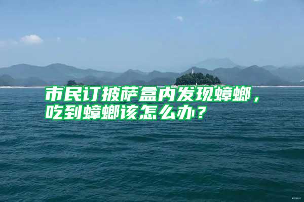 市民訂披薩盒內發現蟑螂，吃到蟑螂該怎么辦？