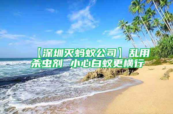 【深圳滅螞蟻公司】亂用殺蟲(chóng)劑 小心白蟻更橫行
