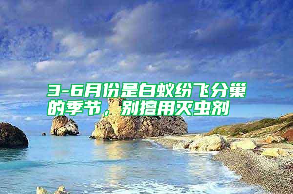 3-6月份是白蟻紛飛分巢的季節(jié)，別擅用滅蟲劑
