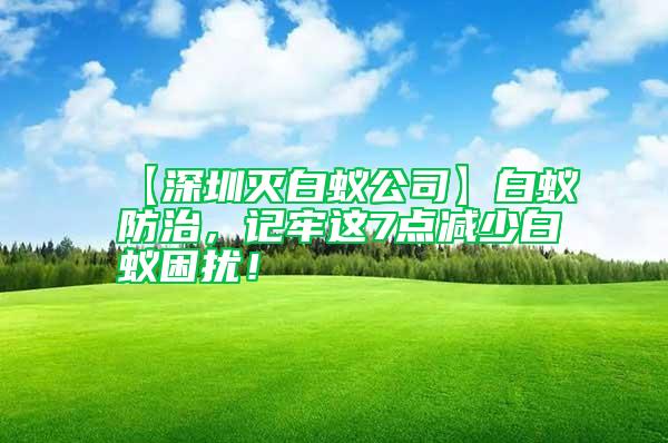 【深圳滅白蟻公司】白蟻防治，記牢這7點(diǎn)減少白蟻困擾！