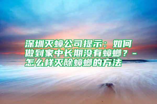 深圳滅蟑公司提示：如何做到家中長(zhǎng)期沒(méi)有蟑螂？-怎么樣滅除蟑螂的方法