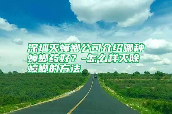 深圳滅蟑螂公司介紹哪種蟑螂藥好？-怎么樣滅除蟑螂的方法