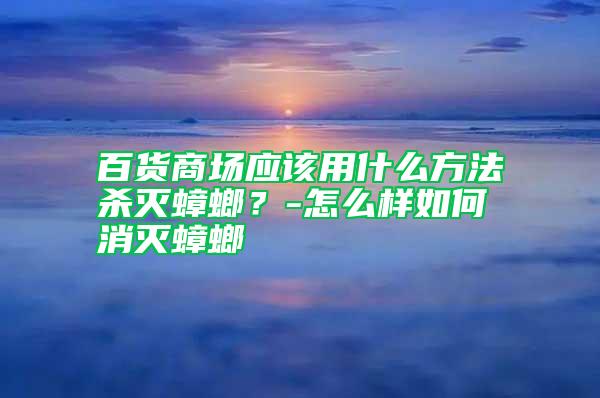 百貨商場(chǎng)應(yīng)該用什么方法殺滅蟑螂?-怎么樣如何消滅蟑螂