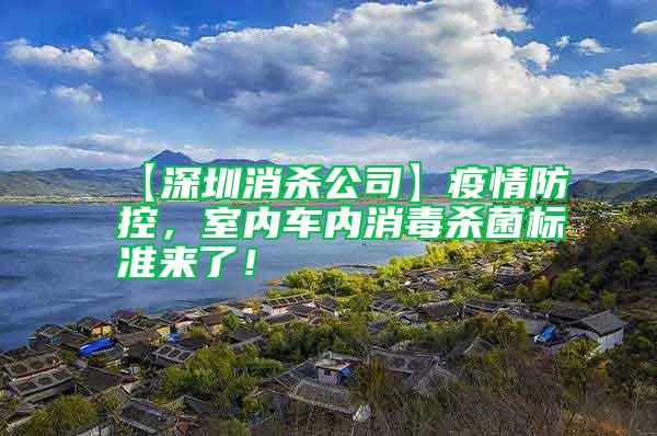 【深圳消殺公司】疫情防控，室內車內消毒殺菌標準來了！