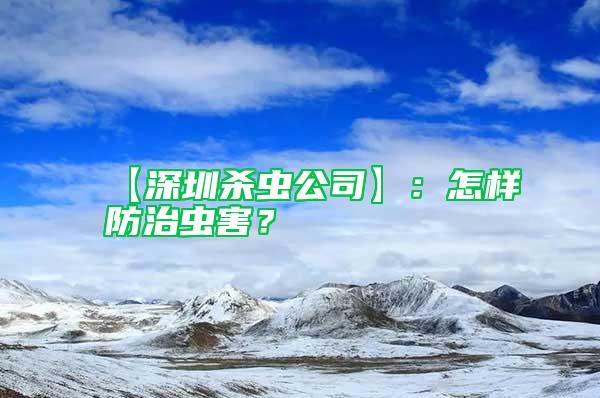 【深圳殺蟲公司】：怎樣防治蟲害？