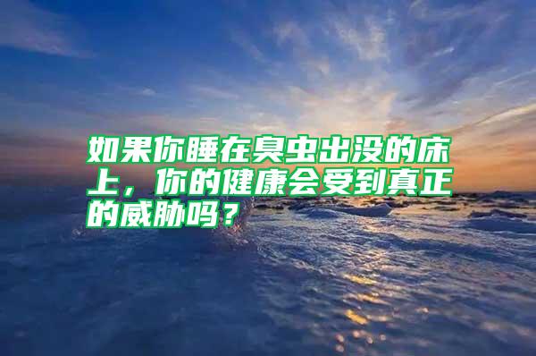 如果你睡在臭蟲出沒的床上，你的健康會受到真正的威脅嗎？