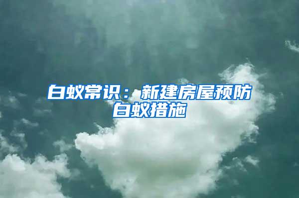 白蟻常識(shí)：新建房屋預(yù)防白蟻措施