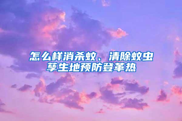 怎么樣消殺蚊、清除蚊蟲孳生地預防登革熱