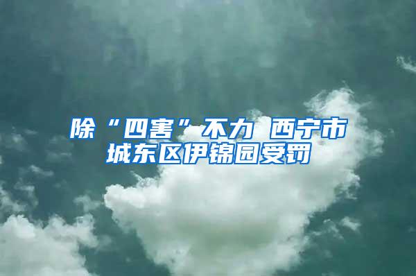 除“四害”不力 西寧市城東區伊錦園受罰