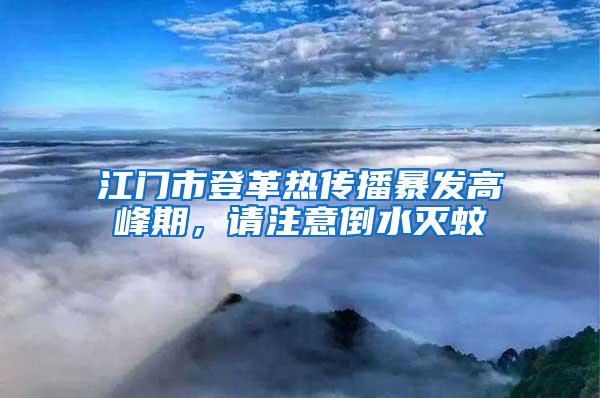 江門市登革熱傳播暴發高峰期，請注意倒水滅蚊
