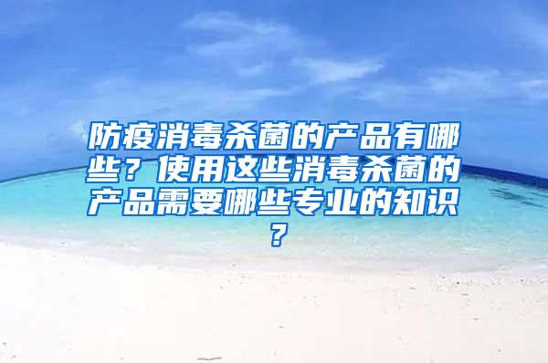 防疫消毒殺菌的產(chǎn)品有哪些？使用這些消毒殺菌的產(chǎn)品需要哪些專(zhuān)業(yè)的知識(shí)？