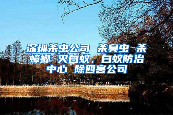 深圳殺蟲(chóng)公司 殺臭蟲(chóng) 殺蟑螂 滅白蟻，白蟻防治中心 除四害公司