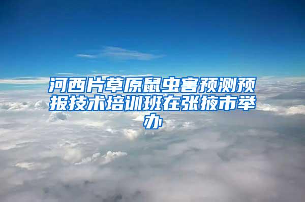 河西片草原鼠蟲害預(yù)測預(yù)報技術(shù)培訓(xùn)班在張掖市舉辦