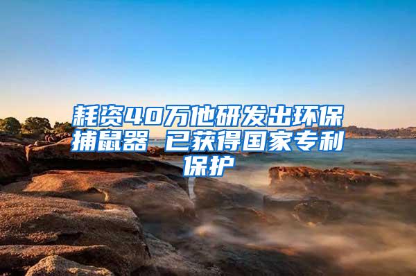 耗資40萬他研發(fā)出環(huán)保捕鼠器 已獲得國家專利保護(hù)