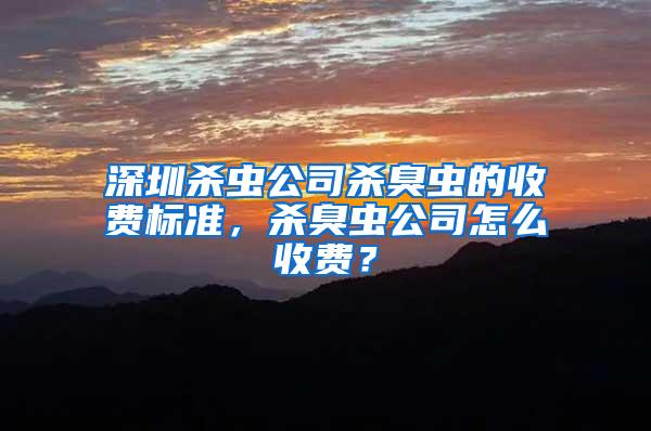 深圳殺蟲公司殺臭蟲的收費標準，殺臭蟲公司怎么收費？