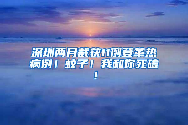 深圳兩月截獲11例登革熱病例！蚊子！我和你死磕！