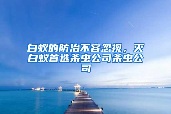 白蟻的防治不容忽視，滅白蟻首選殺蟲(chóng)公司殺蟲(chóng)公司