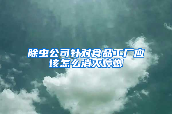 除蟲公司針對食品工廠應該怎么消滅蟑螂