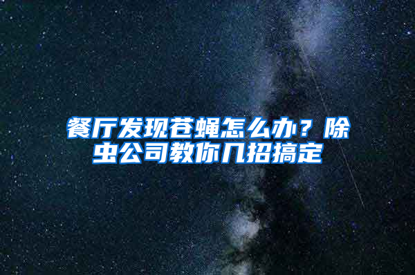 餐廳發現蒼蠅怎么辦？除蟲公司教你幾招搞定
