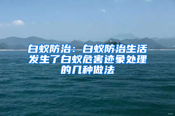 白蟻防治：白蟻防治生活發生了白蟻危害跡象處理的幾種做法
